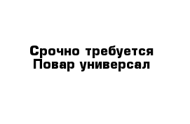 Срочно требуется Повар-универсал